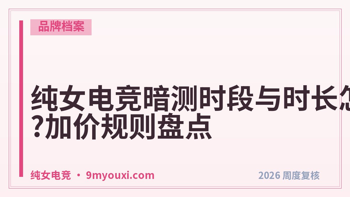 纯女电竞暗测时段与时长怎么选?加价规则盘点