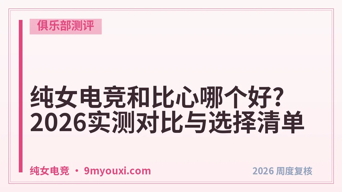 纯女电竞和比心哪个好?2026实测对比与选择清单