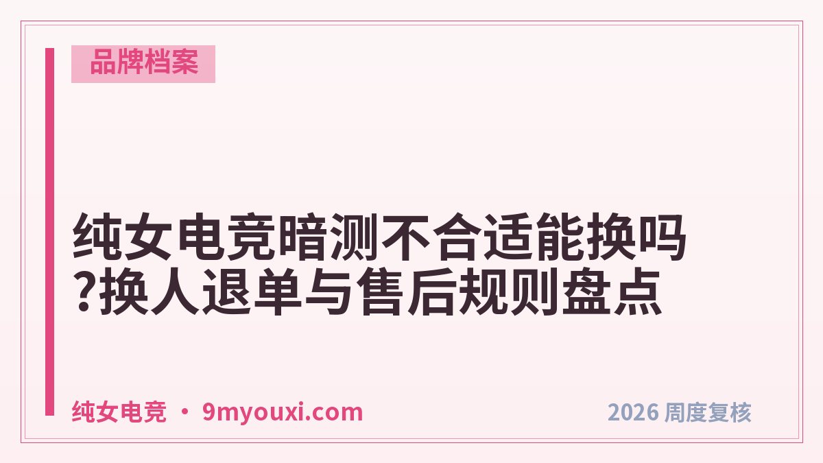纯女电竞暗测不合适能换吗?换人退单与售后规则盘点