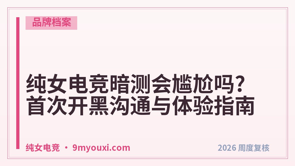 纯女电竞暗测会尴尬吗?首次开黑沟通与体验指南