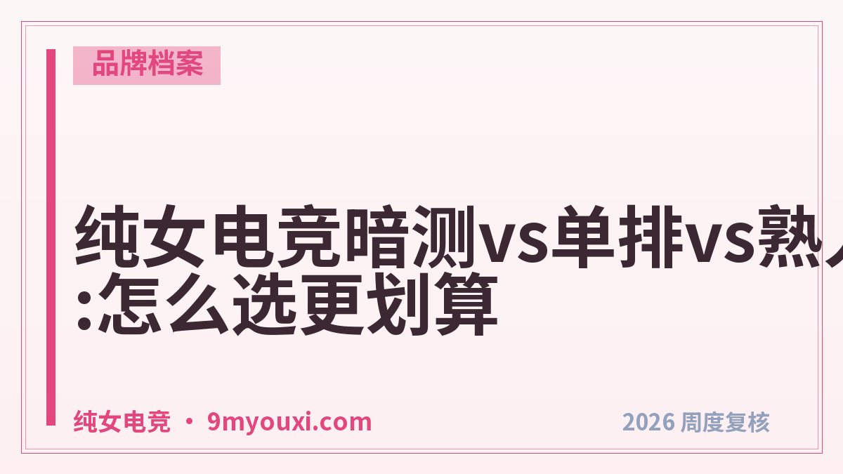 纯女电竞暗测vs单排vs熟人开黑:怎么选更划算