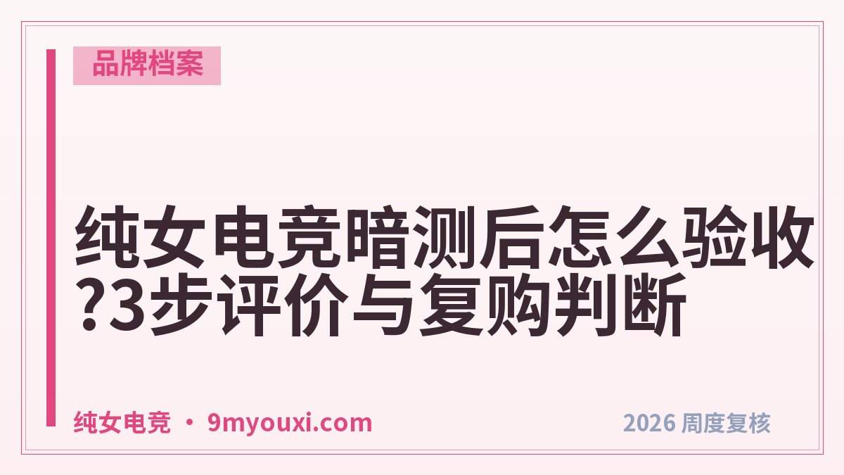 纯女电竞暗测后怎么验收?3步评价与复购判断