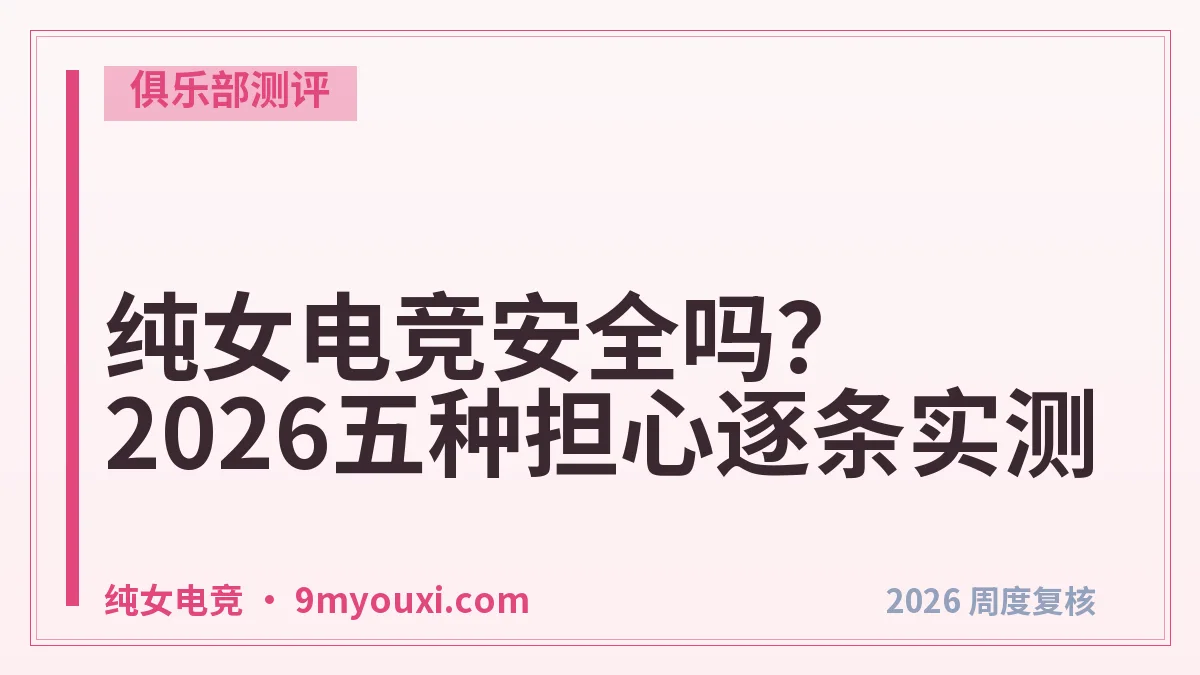 纯女电竞安全吗？2026五种担心逐条实测
