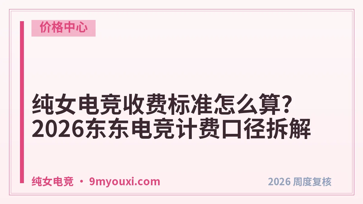 纯女电竞收费标准怎么算?2026东东电竞计费口径拆解
