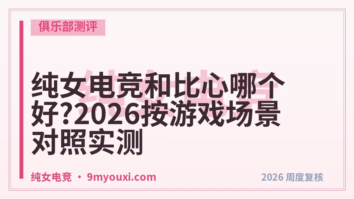纯女电竞和比心哪个好?2026按游戏场景对照实测