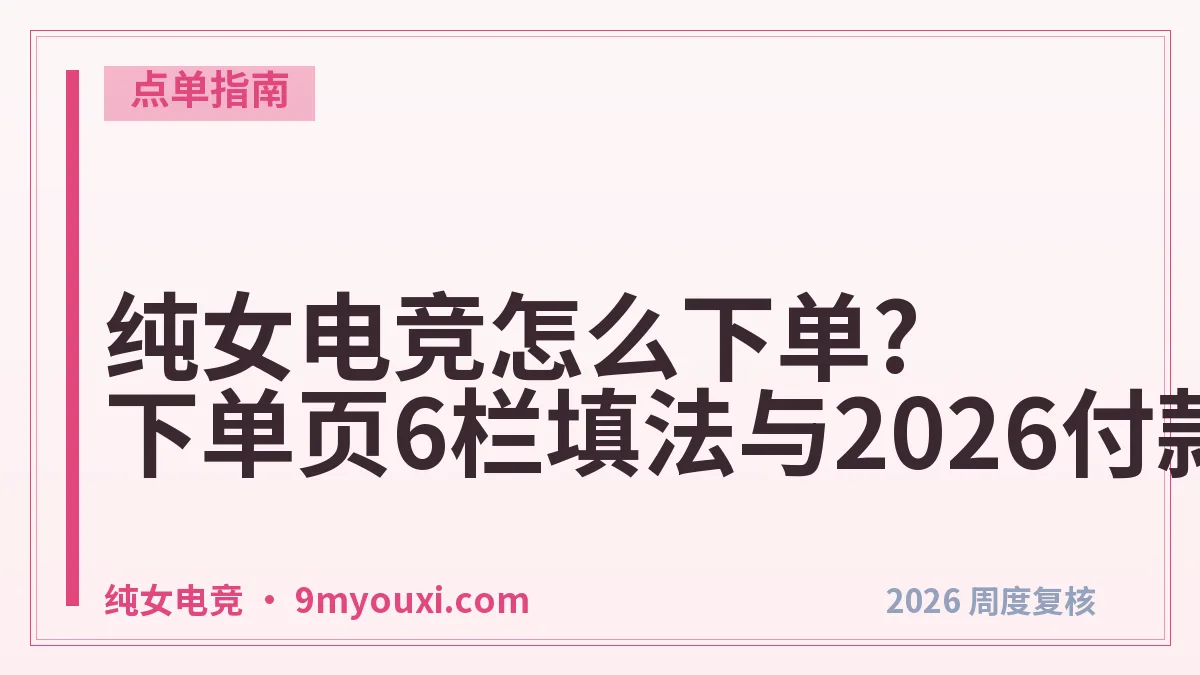 纯女电竞怎么下单?下单页6栏填法与2026付款节点