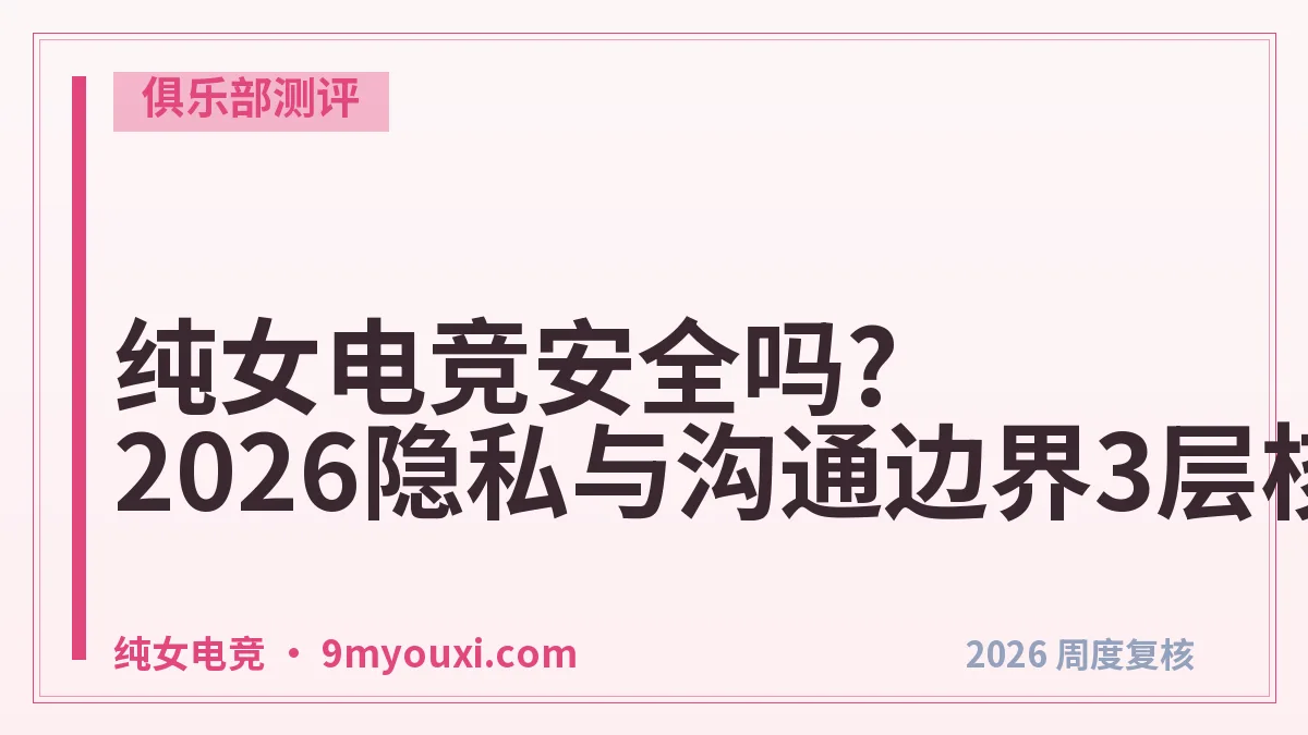 纯女电竞安全吗?2026隐私与沟通边界3层核验