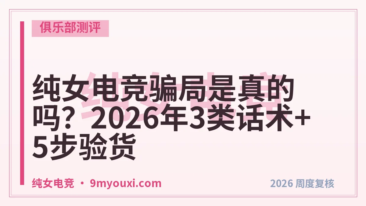 纯女电竞骗局是真的吗？2026年3类话术+5步验货