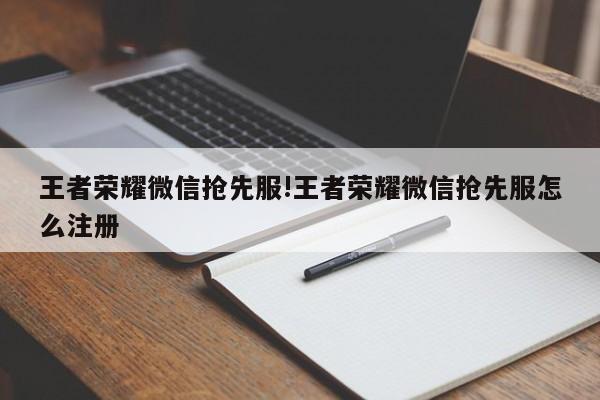 王者荣耀微信抢先服!王者荣耀微信抢先服怎么注册