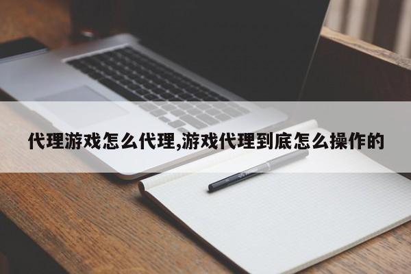 代理游戏怎么代理,游戏代理到底怎么操作的