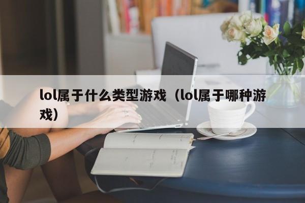 lol属于什么类型游戏(lol属于哪种游戏)