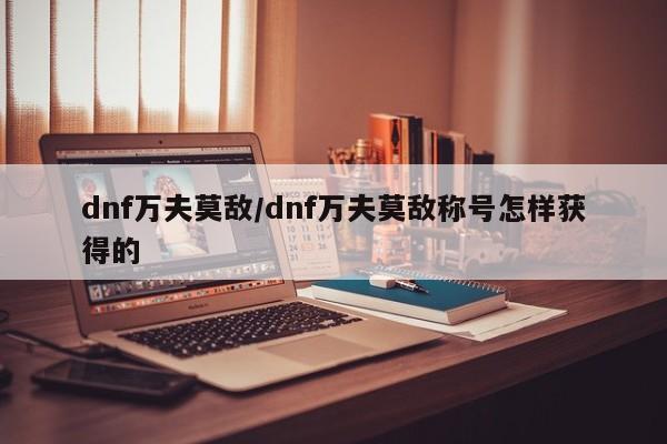 dnf万夫莫敌/dnf万夫莫敌称号怎样获得的