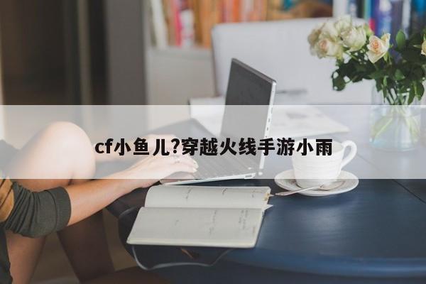 cf小鱼儿?穿越火线手游小雨