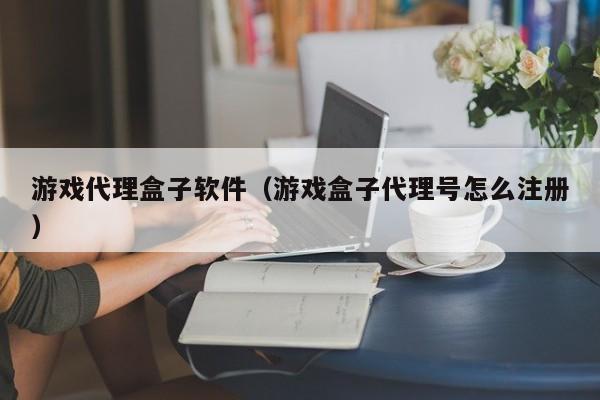 游戏代理盒子软件（游戏盒子代理号怎么注册）