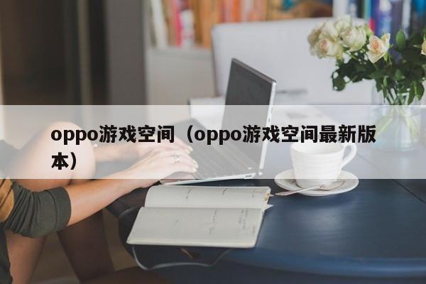 oppo游戏空间(oppo游戏空间最新版本)
