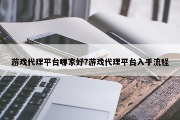 游戏代理平台哪家好?游戏代理平台入手流程