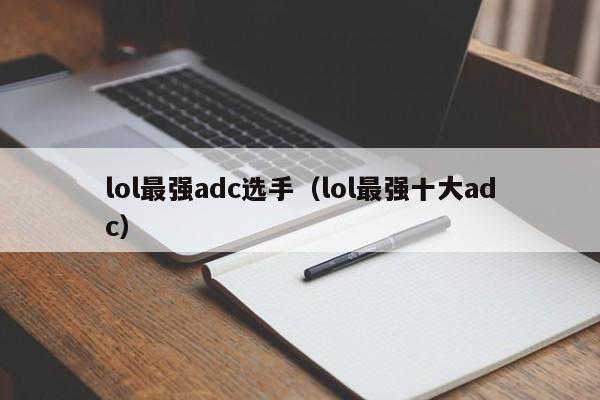 lol最强adc选手(lol最强十大adc)