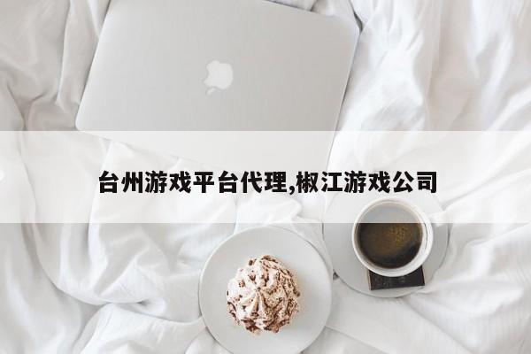 台州游戏平台代理,椒江游戏公司