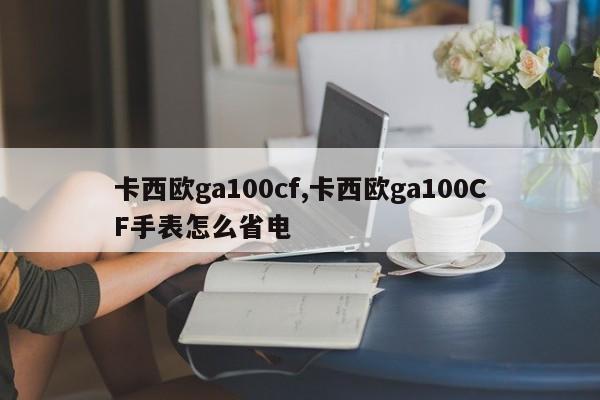 卡西欧ga100cf,卡西欧ga100CF手表怎么省电 卡西欧ga100cf,卡西欧ga100CF手表怎么省电
