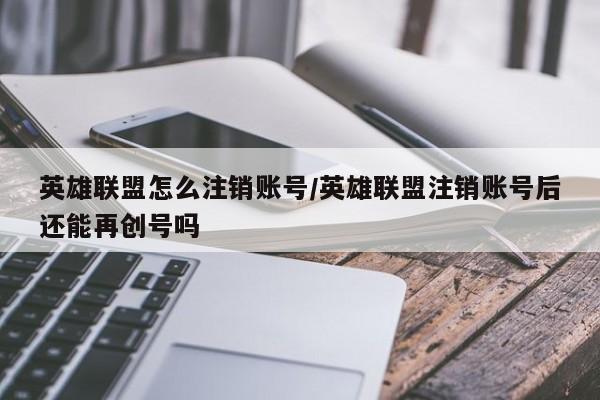 英雄联盟怎么注销账号/英雄联盟注销账号后还能再创号吗
