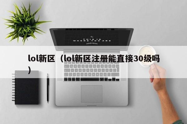 lol新区(lol新区注册能直接30级吗) lol新区(lol新区注册能直接30级吗)