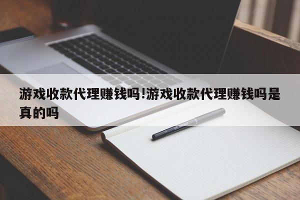 游戏收款代理赚钱吗!游戏收款代理赚钱吗是真的吗