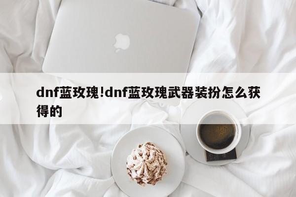 dnf蓝玫瑰!dnf蓝玫瑰武器装扮怎么获得的