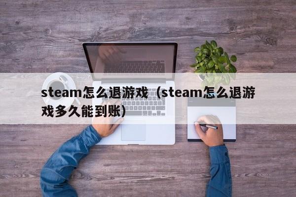 steam怎么退游戏(steam怎么退游戏多久能到账)