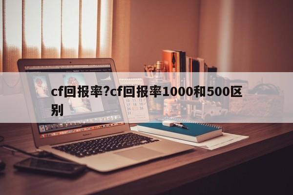 cf回报率?cf回报率1000和500区别