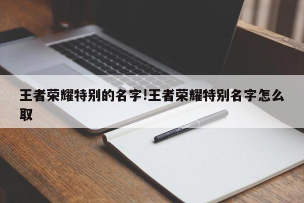 王者荣耀特别的名字!王者荣耀特别名字怎么取