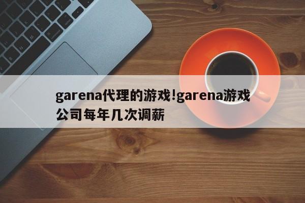 garena代理的游戏!garena游戏公司每年几次调薪