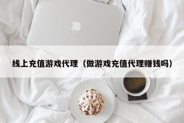 线上充值游戏代理(做游戏充值代理赚钱吗)