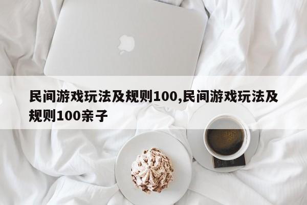 民间游戏玩法及规则100,民间游戏玩法及规则100亲子