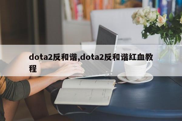 dota2反和谐,dota2反和谐红血教程