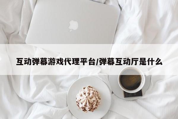 互动弹幕游戏代理平台/弹幕互动厅是什么