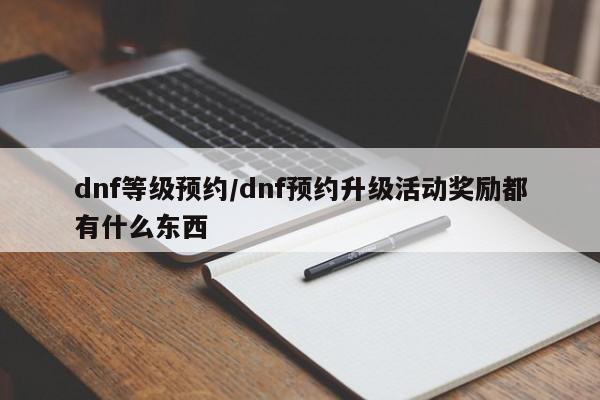 dnf等级预约/dnf预约升级活动奖励都有什么东西
