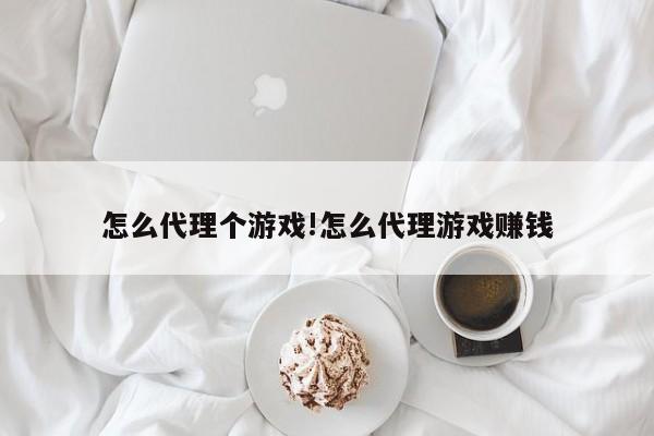 怎么代理个游戏!怎么代理游戏赚钱