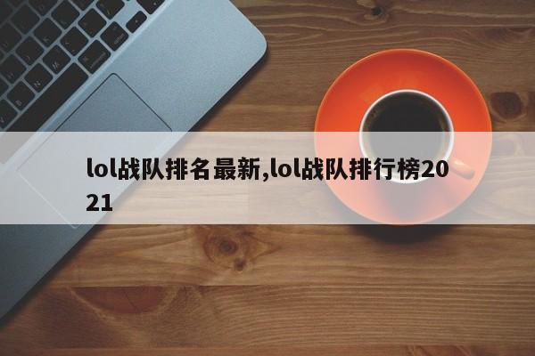 lol战队排名最新,lol战队排行榜2021