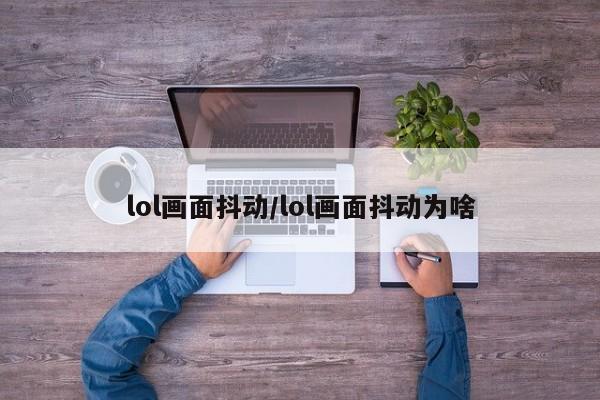 lol画面抖动/lol画面抖动为啥
