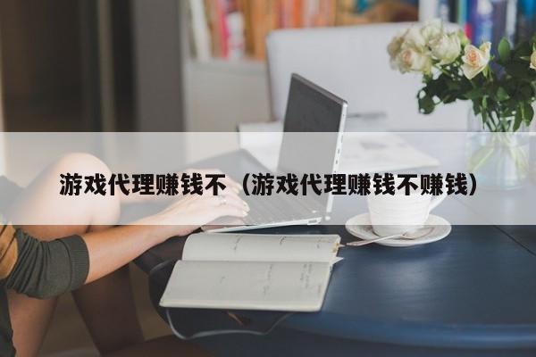 游戏代理赚钱不(游戏代理赚钱不赚钱)