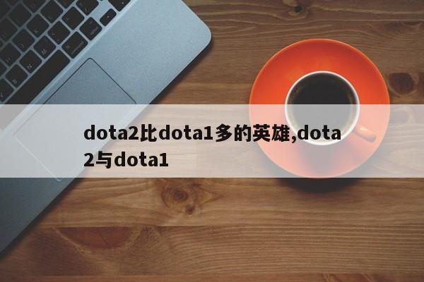 dota2比dota1多的英雄,dota2与dota1
