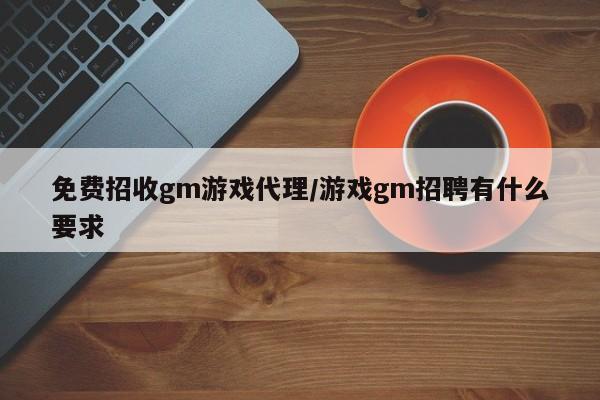 免费招收gm游戏代理/游戏gm招聘有什么要求