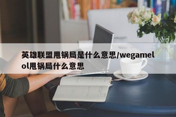 英雄联盟甩锅局是什么意思/wegamelol甩锅局什么意思 英雄联盟甩锅局是什么意思/wegamelol甩锅局什么意思