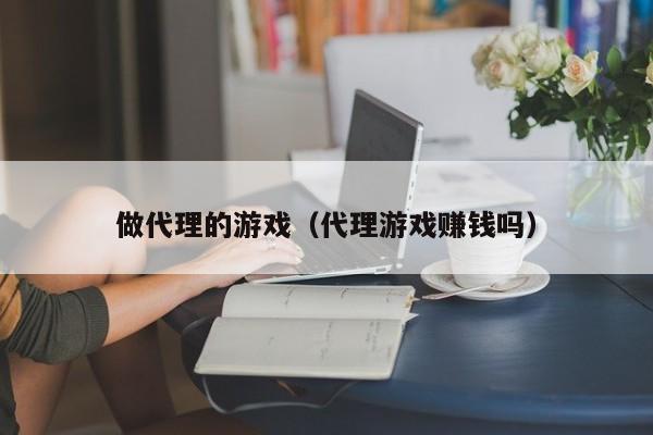 做代理的游戏（代理游戏赚钱吗）