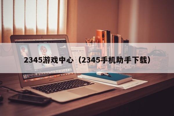 2345游戏中心（2345手机助手下载）