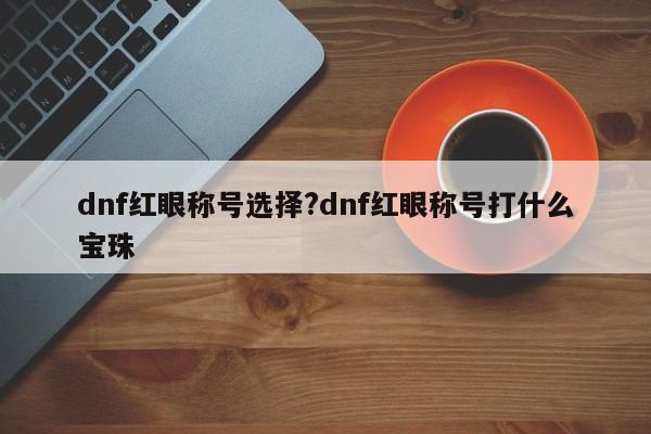 dnf红眼称号选择?dnf红眼称号打什么宝珠