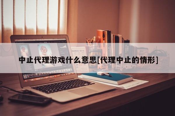 中止代理游戏什么意思[代理中止的情形]