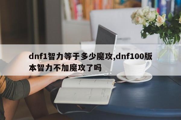 dnf1智力等于多少魔攻,dnf100版本智力不加魔攻了吗