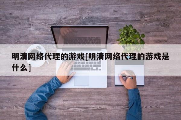 明清网络代理的游戏[明清网络代理的游戏是什么]