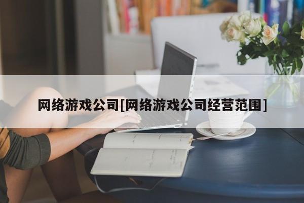 网络游戏公司[网络游戏公司经营范围]